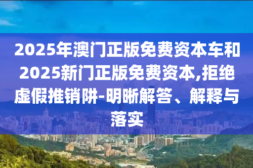 2025年澳門正版免費資本車和2025新門正版免費資本,拒絕虛假推銷阱-明晰解答、解釋與落實